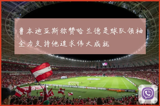 鲁本迪亚斯称赞哈兰德是球队领袖全力支持他追求伟大成就