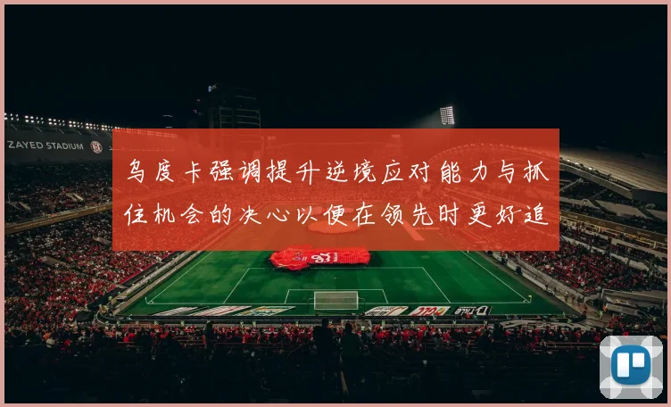 乌度卡强调提升逆境应对能力与抓住机会的决心以便在领先时更好追击对手